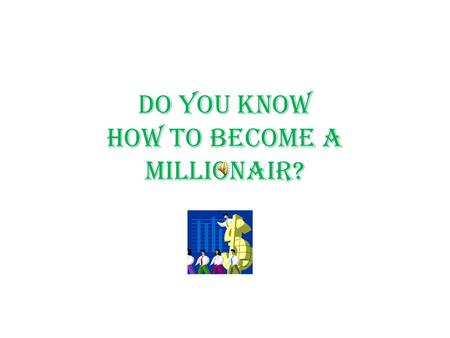 DO YOU KNOW HOW TO BECOME A MILLIONAIR? Most millionaires inherited their wealth? FALSE: About 80%of millionaires are first generation affluent. (self-made)