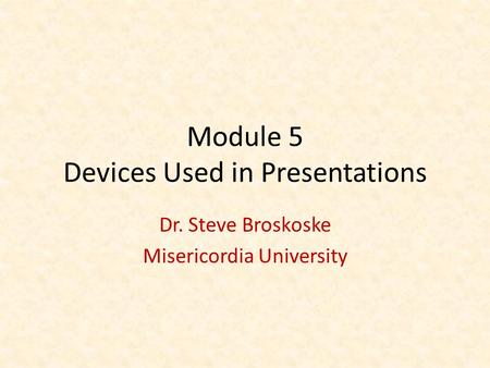 Module 5 Devices Used in Presentations Dr. Steve Broskoske Misericordia University.