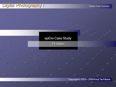 Teacher: Kenji Tachibana Digital Photography I. spEnv Case Study 14 slides Copyright © 2003 – 2009 Kenji Tachibana.