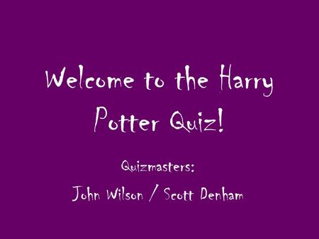 Welcome to the Harry Potter Quiz! Quizmasters: John Wilson / Scott Denham.