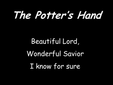 The Potter’s Hand Beautiful Lord, Wonderful Savior I know for sure.