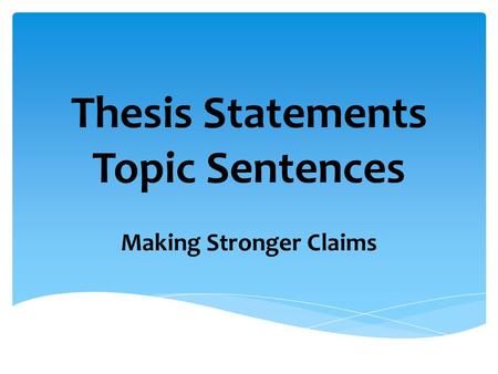 Thesis Statements Topic Sentences Making Stronger Claims.