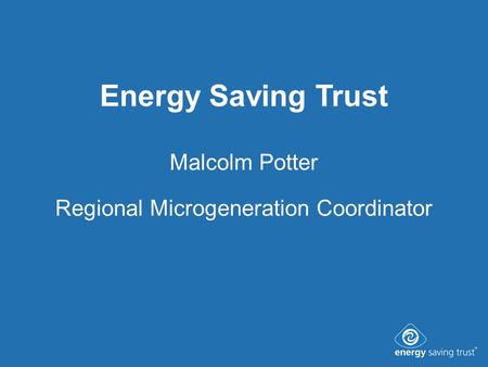Energy Saving Trust Malcolm Potter Regional Microgeneration Coordinator.