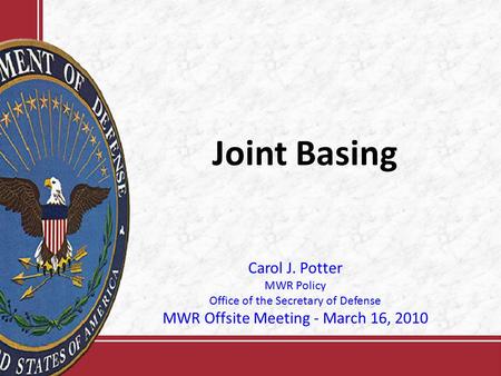 Joint Basing Carol J. Potter MWR Policy Office of the Secretary of Defense MWR Offsite Meeting - March 16, 2010.