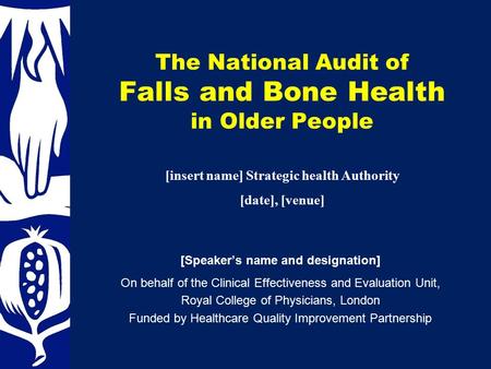 The National Audit of Falls and Bone Health in Older People [Speaker’s name and designation] On behalf of the Clinical Effectiveness and Evaluation Unit,