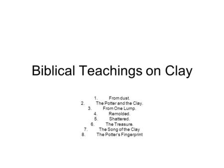 Biblical Teachings on Clay 1.From dust. 2.The Potter and the Clay. 3.From One Lump. 4.Remolded. 5.Shattered. 6.The Treasure. 7.The Song of the Clay 8.The.
