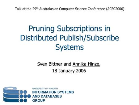 Sven Bittner and Annika Hinze, 18 January 2006 Talk at the 29 th Australasian Computer Science Conference (ACSC2006) Pruning Subscriptions in Distributed.