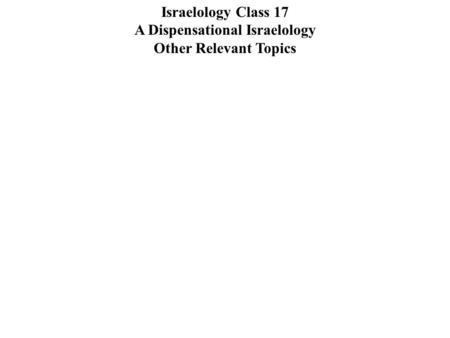 Israelology Class 17 A Dispensational Israelology Other Relevant Topics.