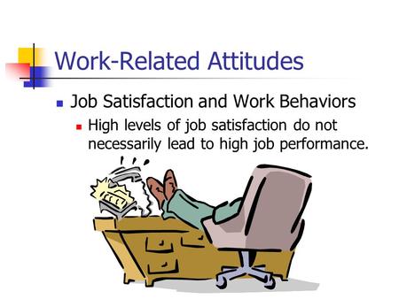 Work-Related Attitudes Job Satisfaction and Work Behaviors High levels of job satisfaction do not necessarily lead to high job performance.