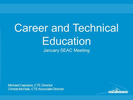 Career and Technical Education January SEAC Meeting Michael Capuana, CTE Director Christa McHale, CTE Associate Director.