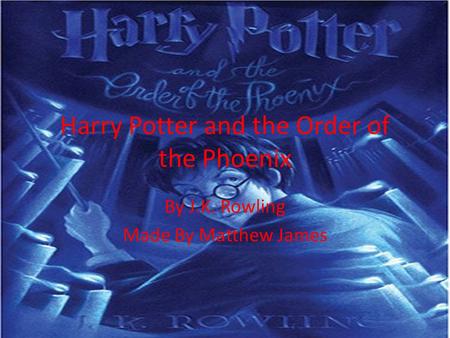 Harry Potter and the Order of the Phoenix By J.K. Rowling Made By Matthew James.