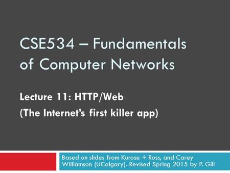 CSE534 – Fundamentals of Computer Networks Lecture 11: HTTP/Web (The Internet’s first killer app) Based on slides from Kurose + Ross, and Carey Williamson.