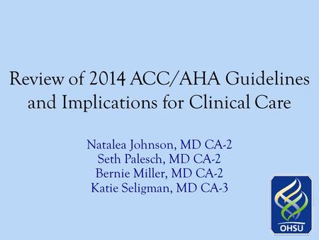 Review of 2014 ACC/AHA Guidelines and Implications for Clinical Care Natalea Johnson, MD CA-2 Seth Palesch, MD CA-2 Bernie Miller, MD CA-2 Katie Seligman,
