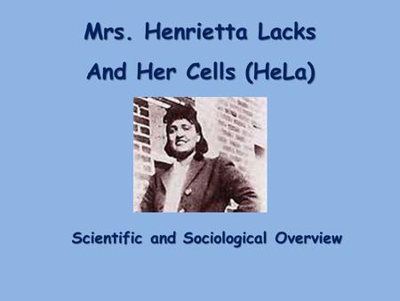 Mrs. Henrietta Lacks And Her Cells (HeLa) Scientific and Sociological Overview.