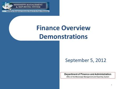 Department of Finance and Administration Office of the Mississippi Management and Reporting System Finance Overview Demonstrations September 5, 2012 1.