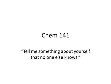 Chem 141 “Tell me something about yourself that no one else knows.”