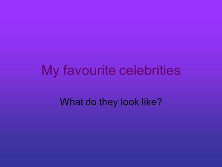 My favourite celebrities What do they look like?.