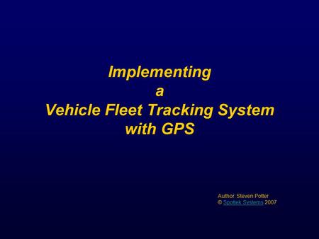 Implementing a Vehicle Fleet Tracking System with GPS Author: Steven Potter © Spottek Systems 2007Spottek Systems.