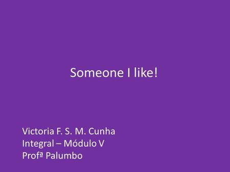 Someone I like! Victoria F. S. M. Cunha Integral – Módulo V Profª Palumbo.