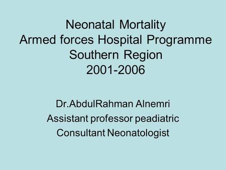 Neonatal Mortality Armed forces Hospital Programme Southern Region 2001-2006 Dr.AbdulRahman Alnemri Assistant professor peadiatric Consultant Neonatologist.