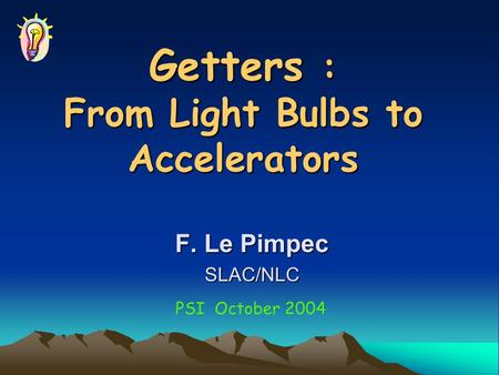 Getters : From Light Bulbs to Accelerators F. Le Pimpec SLAC/NLC PSI October 2004.