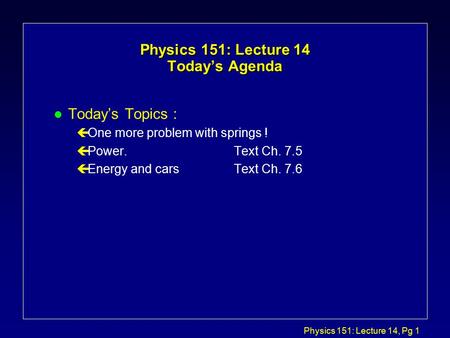 Physics 151: Lecture 14, Pg 1 Physics 151: Lecture 14 Today’s Agenda l Today’s Topics : çOne more problem with springs ! çPower.Text Ch. 7.5 çEnergy and.
