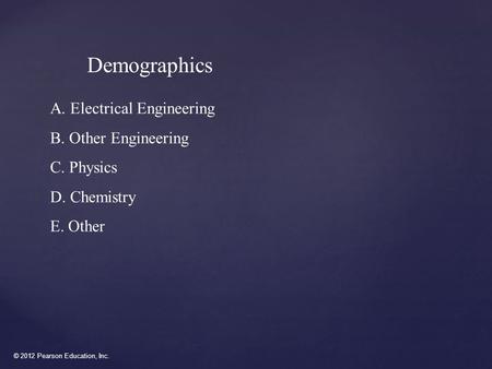 © 2012 Pearson Education, Inc. Demographics A. Electrical Engineering B. Other Engineering C. Physics D. Chemistry E. Other.