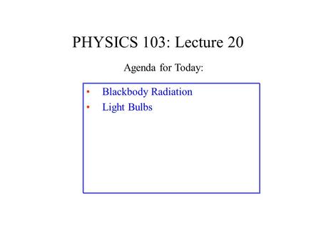 PHYSICS 103: Lecture 20 Blackbody Radiation Light Bulbs Agenda for Today: