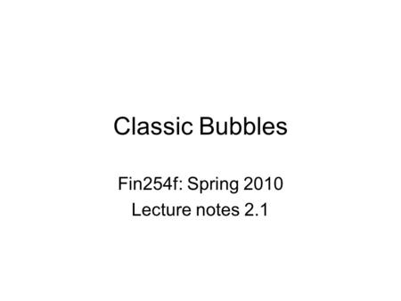 Classic Bubbles Fin254f: Spring 2010 Lecture notes 2.1.