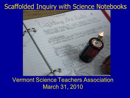 Scaffolded Inquiry with Science Notebooks Vermont Science Teachers Association March 31, 2010.