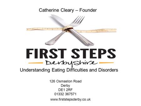 Catherine Cleary – Founder Understanding Eating Difficulties and Disorders www.firststepsderby.co.uk 126 Osmaston Road Derby DE1 2RF 01332 367571.