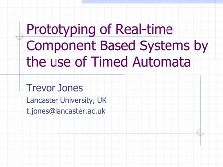 Prototyping of Real-time Component Based Systems by the use of Timed Automata Trevor Jones Lancaster University, UK