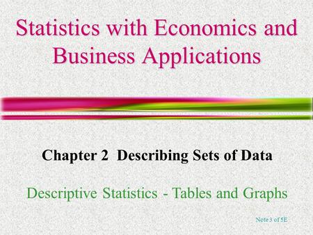 Note 3 of 5E Statistics with Economics and Business Applications Chapter 2 Describing Sets of Data Descriptive Statistics - Tables and Graphs.