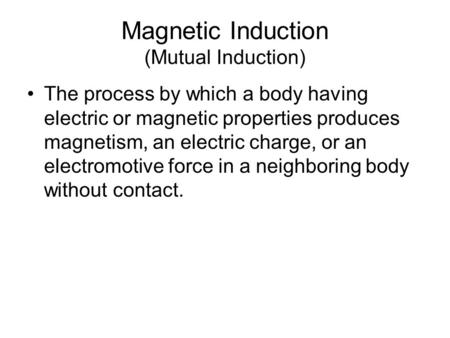 Magnetic Induction (Mutual Induction) The process by which a body having electric or magnetic properties produces magnetism, an electric charge, or an.