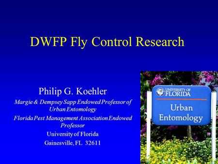 DWFP Fly Control Research Philip G. Koehler Margie & Dempsey Sapp Endowed Professor of Urban Entomology Florida Pest Management Association Endowed Professor.