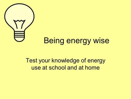 Being energy wise Test your knowledge of energy use at school and at home.