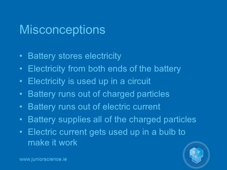 Www.juniorscience.ie Misconceptions Battery stores electricity Electricity from both ends of the battery Electricity is used up in a circuit Battery runs.