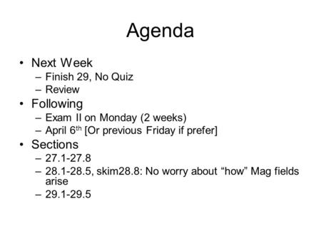 Agenda Next Week –Finish 29, No Quiz –Review Following –Exam II on Monday (2 weeks) –April 6 th [Or previous Friday if prefer] Sections –27.1-27.8 –28.1-28.5,
