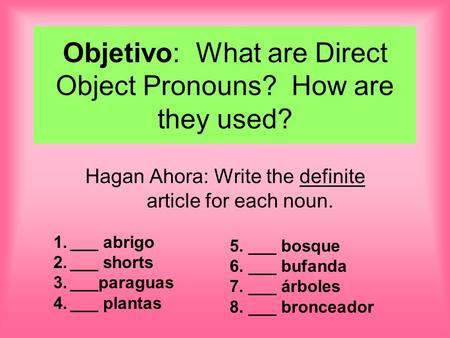 Objetivo: What are Direct Object Pronouns? How are they used? Hagan Ahora: Write the definite article for each noun. 1.___ abrigo 2.___ shorts 3.___paraguas.