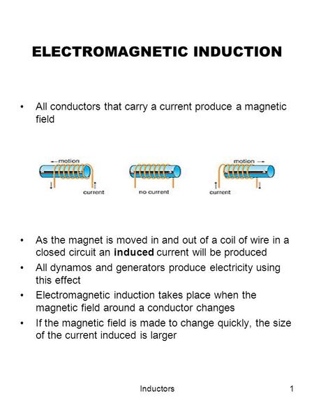 Inductors1 ELECTROMAGNETIC INDUCTION All conductors that carry a current produce a magnetic field As the magnet is moved in and out of a coil of wire in.