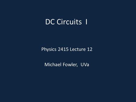 DC Circuits I Physics 2415 Lecture 12 Michael Fowler, UVa.