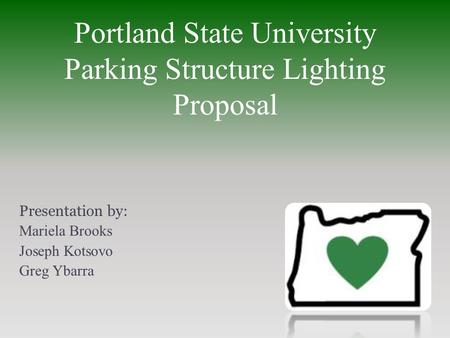 Portland State University Parking Structure Lighting Proposal Presentation by: Mariela Brooks Joseph Kotsovo Greg Ybarra.