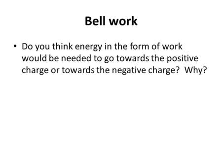 Bell work Do you think energy in the form of work would be needed to go towards the positive charge or towards the negative charge? Why?