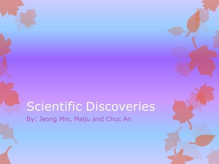 Scientific Discoveries By: Jeong Min, Maiju and Chuc An.
