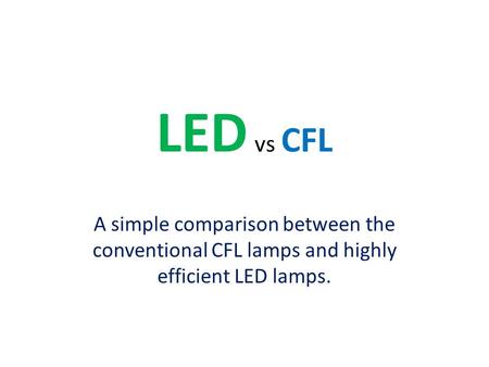 LED vs CFL A simple comparison between the conventional CFL lamps and highly efficient LED lamps.
