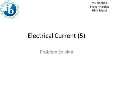 Electrical Current (5) Problem Solving Mr. Klapholz Shaker Heights High School.