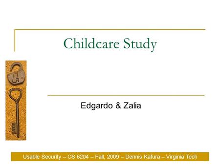Usable Security – CS 6204 – Fall, 2009 – Dennis Kafura – Virginia Tech Childcare Study Edgardo & Zalia Usable Security – CS 6204 – Fall, 2009 – Dennis.