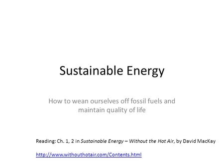 Sustainable Energy How to wean ourselves off fossil fuels and maintain quality of life Reading: Ch. 1, 2 in Sustainable Energy – Without the Hot Air, by.