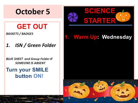 October 5 GET OUT BASKETS / BADGES 1.ISN / Green Folder BLUE SHEET and Group Folder IF SOMEONE IS ABSENT Turn your SMILE button ON! 4.+- +++++++++++++