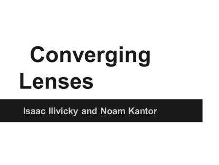 Converging Lenses Isaac Ilivicky and Noam Kantor.
